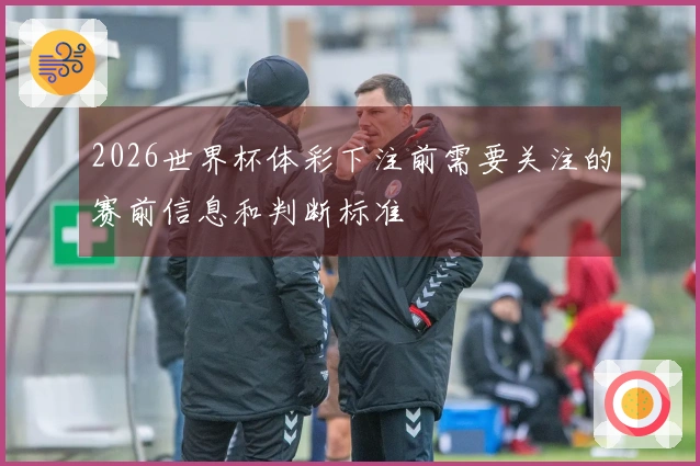 2026世界杯体彩下注前需要关注的赛前信息和判断标准