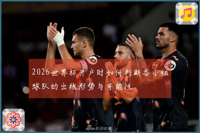 2026世界杯开户时如何判断各小组球队的出线形势与可能性