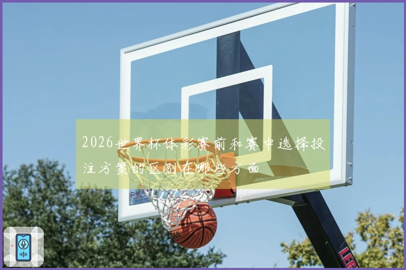 2026世界杯体彩赛前和赛中选择投注方案的区别在哪些方面