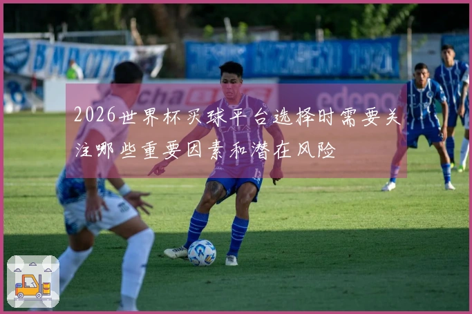 2026世界杯买球平台选择时需要关注哪些重要因素和潜在风险