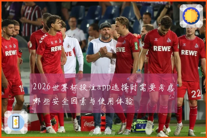 2026世界杯投注app选择时需要考虑哪些安全因素与使用体验