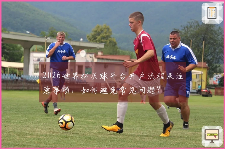 2026世界杯买球平台开户流程及注意事项，如何避免常见问题？