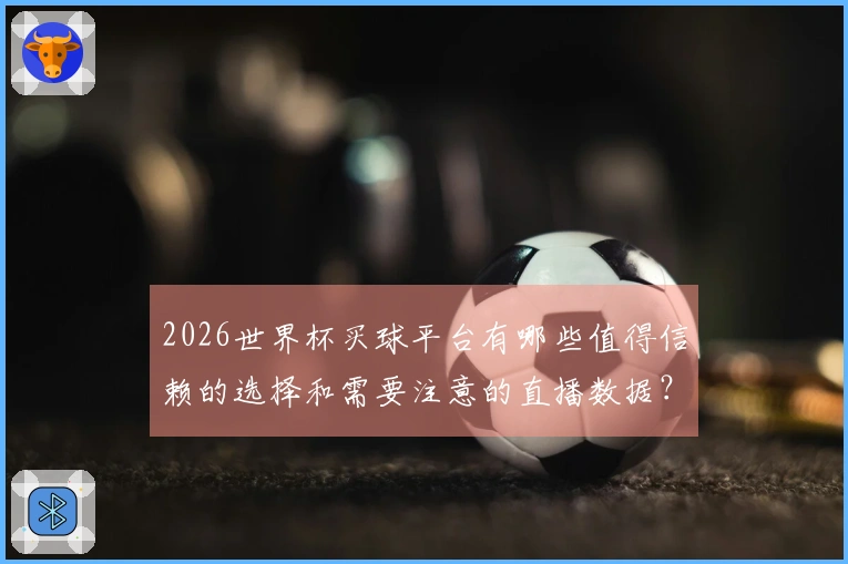 2026世界杯买球平台有哪些值得信赖的选择和需要注意的直播数据？