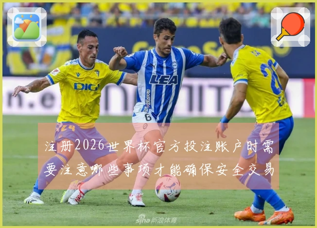 注册2026世界杯官方投注账户时需要注意哪些事项才能确保安全交易？