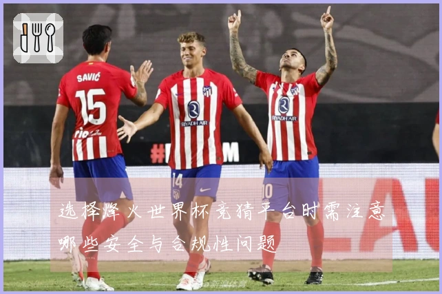 选择烽火世界杯竞猜平台时需注意哪些安全与合规性问题