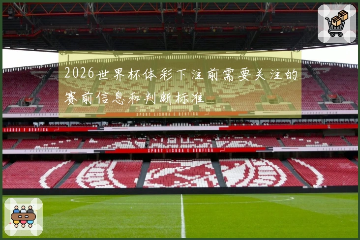 2026世界杯体彩下注前需要关注的赛前信息和判断标准