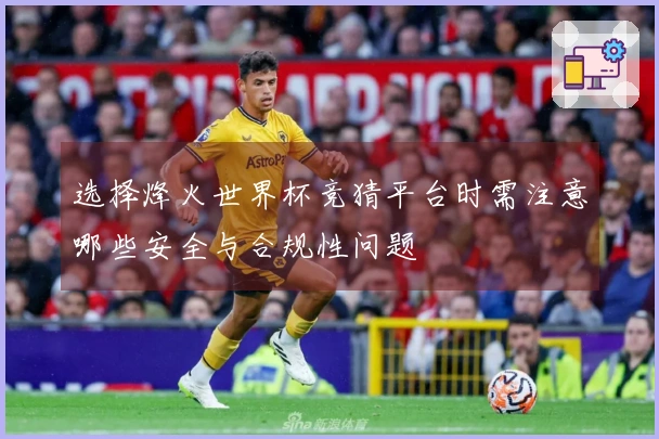 选择烽火世界杯竞猜平台时需注意哪些安全与合规性问题