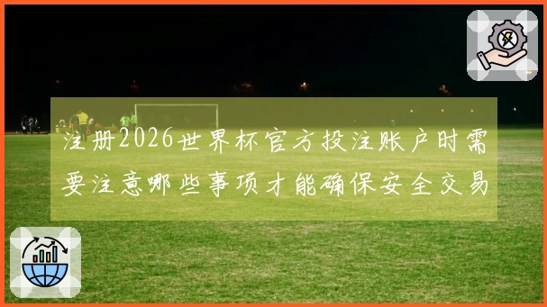 注册2026世界杯官方投注账户时需要注意哪些事项才能确保安全交易？