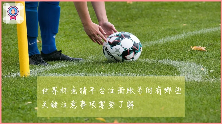 世界杯竞猜平台注册账号时有哪些关键注意事项需要了解